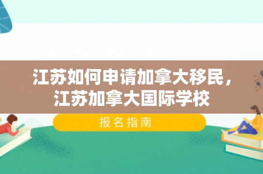 江苏如何申请加拿大移民，江苏加拿大国际学校
