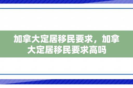 加拿大定居移民要求，加拿大定居移民要求高吗