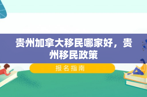 贵州加拿大移民哪家好，贵州移民政策