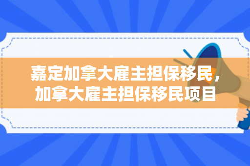 嘉定加拿大雇主担保移民，加拿大雇主担保移民项目
