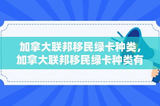 加拿大联邦移民绿卡种类，加拿大联邦移民绿卡种类有哪些