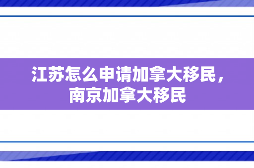 江苏怎么申请加拿大移民，南京加拿大移民