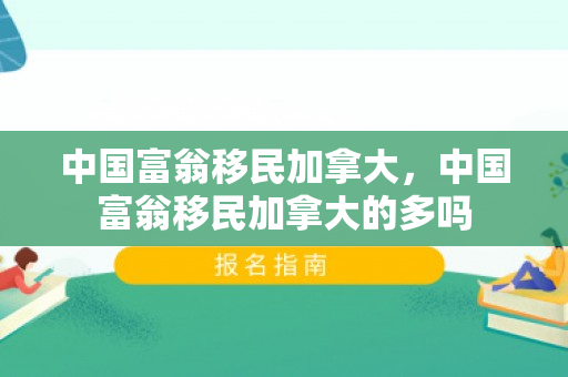 中国富翁移民加拿大，中国富翁移民加拿大的多吗