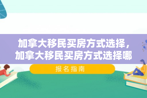 加拿大移民买房方式选择，加拿大移民买房方式选择哪个