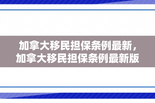 加拿大移民担保条例最新，加拿大移民担保条例最新版