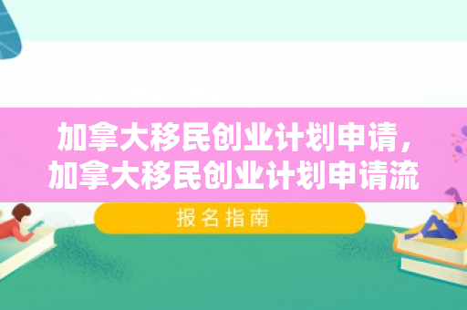 加拿大移民创业计划申请，加拿大移民创业计划申请流程