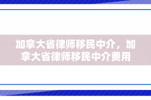 加拿大省律师移民中介，加拿大省律师移民中介费用