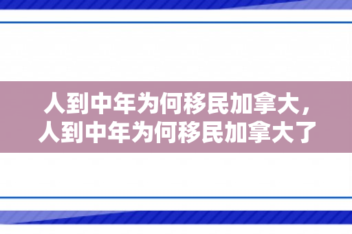 人到中年为何移民加拿大，人到中年为何移民加拿大了