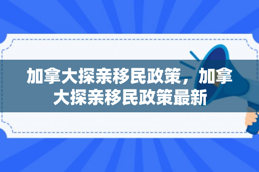 加拿大探亲移民政策，加拿大探亲移民政策最新
