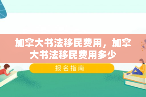 加拿大书法移民费用，加拿大书法移民费用多少