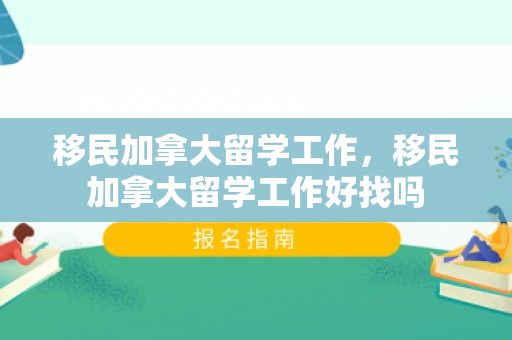 移民加拿大留学工作，移民加拿大留学工作好找吗
