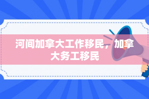 河间加拿大工作移民，加拿大务工移民