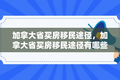 加拿大省买房移民途径，加拿大省买房移民途径有哪些