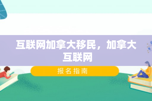 互联网加拿大移民，加拿大 互联网