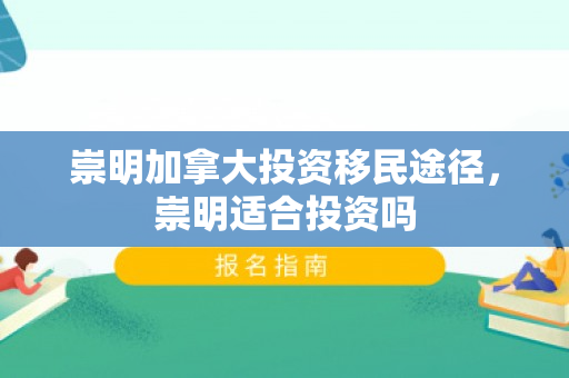 崇明加拿大投资移民途径，崇明适合投资吗