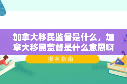 加拿大移民监督是什么，加拿大移民监督是什么意思啊