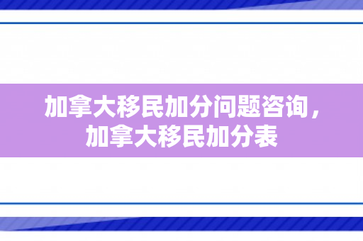加拿大移民加分问题咨询，加拿大移民加分表