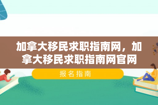 加拿大移民求职指南网，加拿大移民求职指南网官网