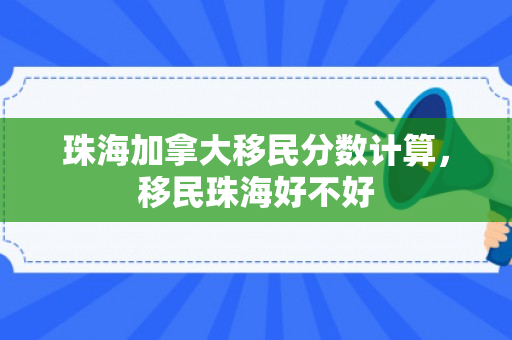 珠海加拿大移民分数计算，移民珠海好不好