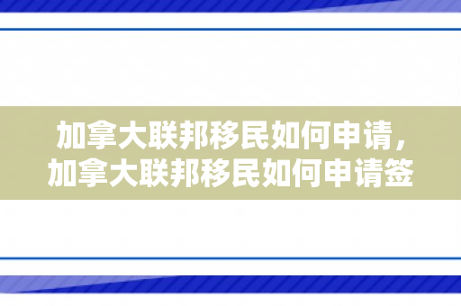 加拿大联邦移民如何申请，加拿大联邦移民如何申请签证