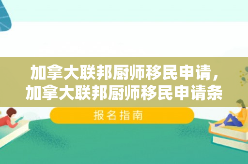 加拿大联邦厨师移民申请，加拿大联邦厨师移民申请条件