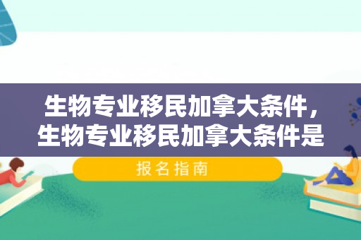 生物专业移民加拿大条件，生物专业移民加拿大条件是什么