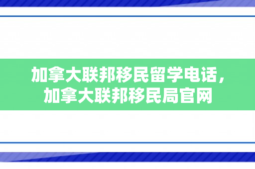 加拿大联邦移民留学电话，加拿大联邦移民局官网