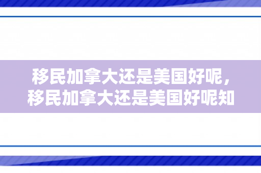 移民加拿大还是美国好呢，移民加拿大还是美国好呢知乎