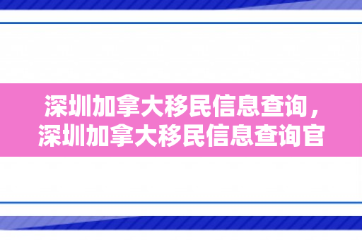 深圳加拿大移民信息查询，深圳加拿大移民信息查询官网