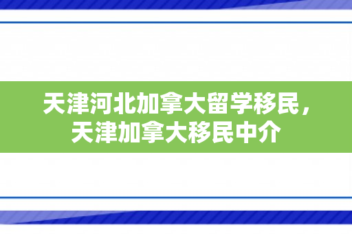 天津河北加拿大留学移民，天津加拿大移民中介
