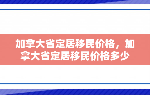 加拿大省定居移民价格，加拿大省定居移民价格多少