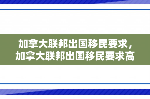 加拿大联邦出国移民要求，加拿大联邦出国移民要求高吗