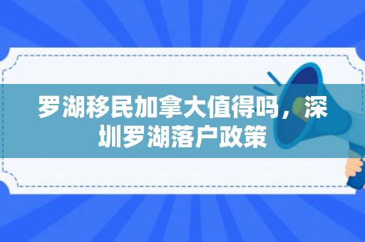 罗湖移民加拿大值得吗，深圳罗湖落户政策