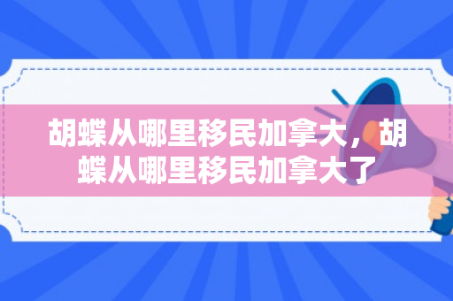 胡蝶从哪里移民加拿大，胡蝶从哪里移民加拿大了
