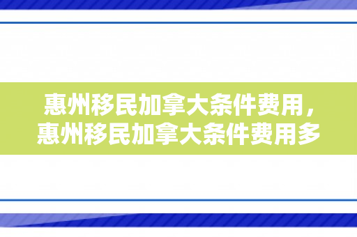 惠州移民加拿大条件费用，惠州移民加拿大条件费用多少