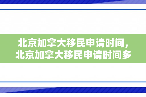 北京加拿大移民申请时间，北京加拿大移民申请时间多久