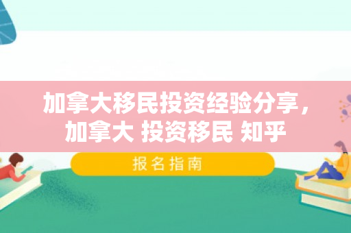 加拿大移民投资经验分享，加拿大 投资移民 知乎
