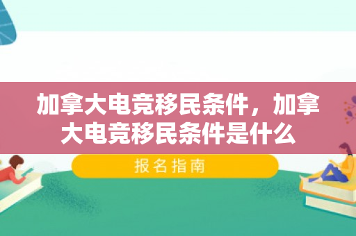 加拿大电竞移民条件，加拿大电竞移民条件是什么