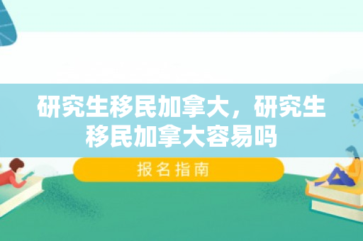 研究生移民加拿大，研究生移民加拿大容易吗