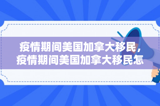 疫情期间美国加拿大移民，疫情期间美国加拿大移民怎么办
