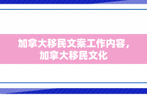 加拿大移民文案工作内容，加拿大移民文化