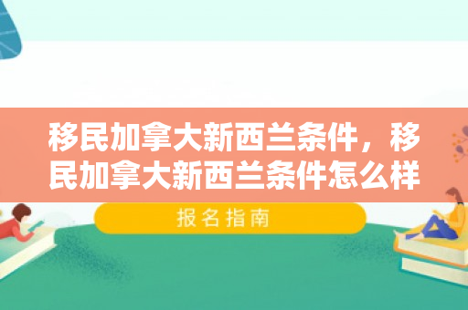 移民加拿大新西兰条件，移民加拿大新西兰条件怎么样