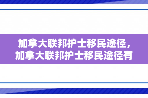 加拿大联邦护士移民途径，加拿大联邦护士移民途径有哪些