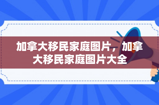 加拿大移民家庭图片，加拿大移民家庭图片大全