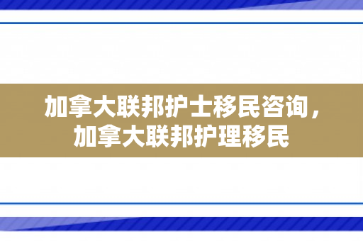 加拿大联邦护士移民咨询，加拿大联邦护理移民