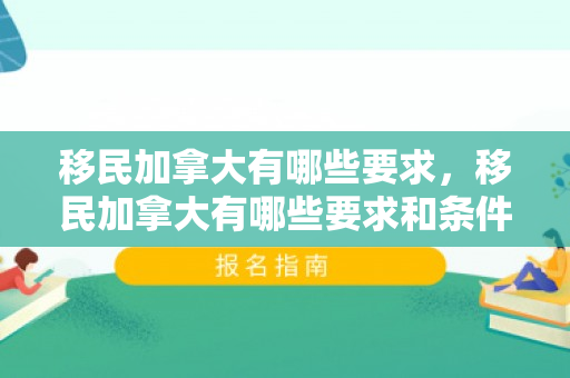 移民加拿大有哪些要求，移民加拿大有哪些要求和条件