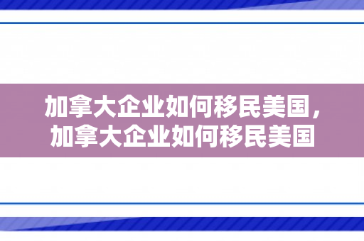 加拿大企业如何移民美国，加拿大企业如何移民美国