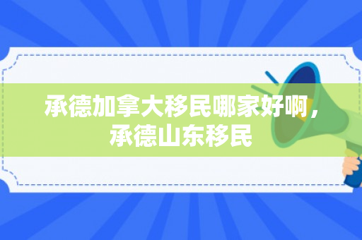 承德加拿大移民哪家好啊，承德山东移民