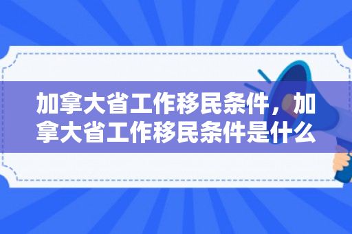加拿大省工作移民条件，加拿大省工作移民条件是什么