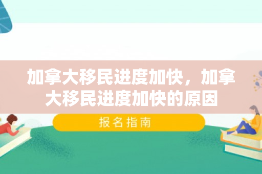 加拿大移民进度加快，加拿大移民进度加快的原因